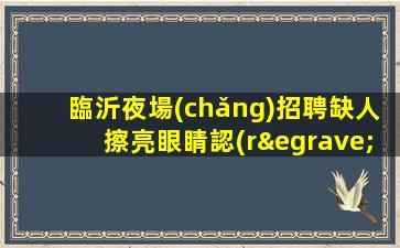 臨沂夜場(chǎng)招聘缺人擦亮眼睛認(rèn)準(zhǔn)店內(nèi)直聘臨沂