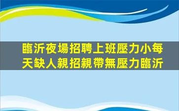 臨沂夜場招聘上班壓力小每天缺人親招親帶無壓力臨沂