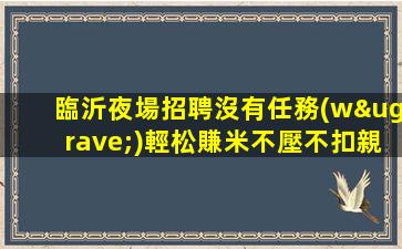 臨沂夜場招聘沒有任務(wù)輕松賺米不壓不扣親招親帶臨沂