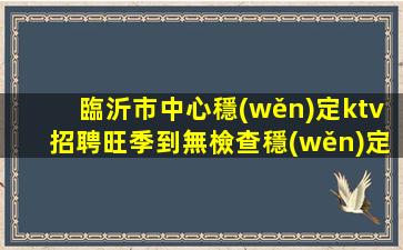 臨沂市中心穩(wěn)定ktv招聘旺季到無檢查穩(wěn)定賺臨沂