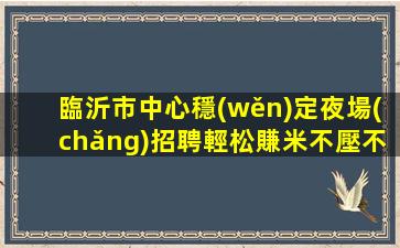 臨沂市中心穩(wěn)定夜場(chǎng)招聘輕松賺米不壓不扣親招親帶臨沂