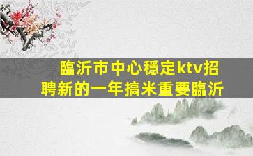 臨沂市中心穩定ktv招聘新的一年搞米重要臨沂