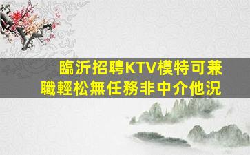 臨沂招聘KTV模特可兼職輕松無任務非中介他況
