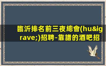 臨沂排名前三夜總會(huì)招聘-靠譜的酒吧招聘酒水服務(wù)員