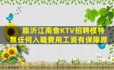 臨沂江南會KTV招聘模特無任何入職費用工資有保障原