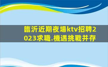 臨沂近期夜場ktv招聘2023求職.機遇挑戰并存