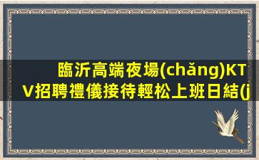 臨沂高端夜場(chǎng)KTV招聘禮儀接待輕松上班日結(jié)