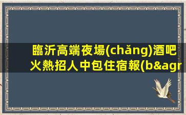 臨沂高端夜場(chǎng)酒吧火熱招人中包住宿報(bào)銷機(jī)票