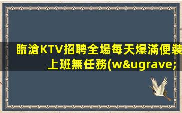 臨滄KTV招聘全場每天爆滿便裝上班無任務(wù)無收費(fèi)項(xiàng)目