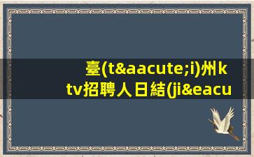 臺(tái)州ktv招聘人日結(jié)推門坐車接車送臺(tái)州