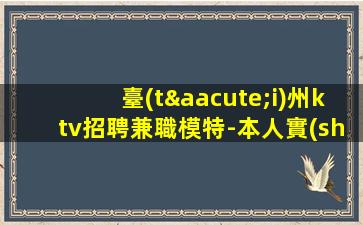 臺(tái)州ktv招聘兼職模特-本人實(shí)力帶隊(duì)