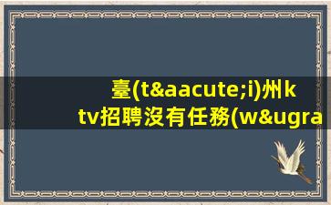 臺(tái)州ktv招聘沒有任務(wù)所有的努力都不會(huì)白費(fèi)臺(tái)州