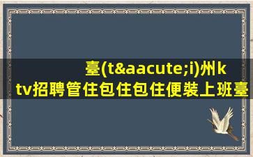 臺(tái)州ktv招聘管住包住包住便裝上班臺(tái)州