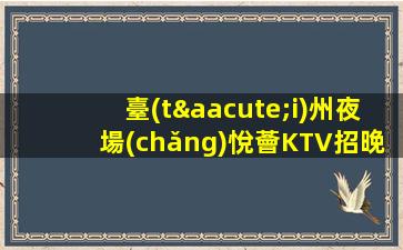 臺(tái)州夜場(chǎng)悅薈KTV招晚班酒水促銷(xiāo)員生意好提供住宿