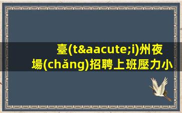 臺(tái)州夜場(chǎng)招聘上班壓力小勇于挑戰(zhàn)勇于奮斗臺(tái)州