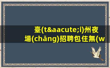 臺(tái)州夜場(chǎng)招聘包住無(wú)酒水訂房任務(wù)最自由臺(tái)州