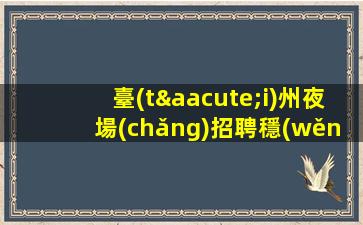 臺(tái)州夜場(chǎng)招聘穩(wěn)定包住掙米不走彎路臺(tái)州