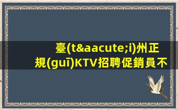 臺(tái)州正規(guī)KTV招聘促銷員不穿工作服不收雜費(fèi)