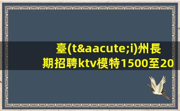 臺(tái)州長期招聘ktv模特1500至2000起