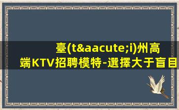 臺(tái)州高端KTV招聘模特-選擇大于盲目努力