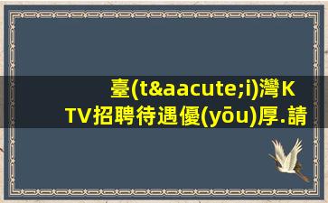 臺(tái)灣KTV招聘待遇優(yōu)厚.請(qǐng)記住越努力越幸運(yùn)