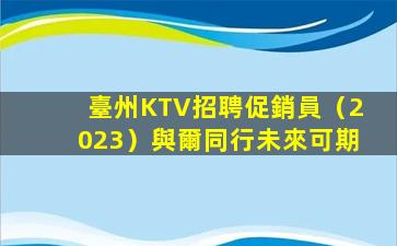 臺州KTV招聘促銷員（2023）與爾同行未來可期