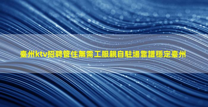 臺州ktv招聘管住無需工服親自駐場靠譜穩定臺州
