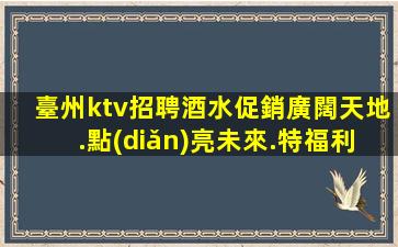 臺州ktv招聘酒水促銷廣闊天地.點(diǎn)亮未來.特福利待遇的選擇