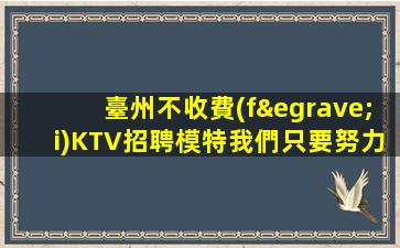 臺州不收費(fèi)KTV招聘模特我們只要努力的人