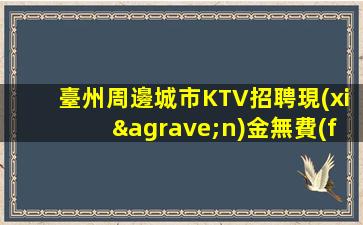 臺州周邊城市KTV招聘現(xiàn)金無費(fèi)用
