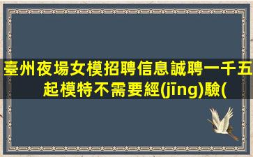臺州夜場女模招聘信息誠聘一千五起模特不需要經(jīng)驗(yàn)