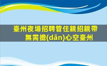 臺州夜場招聘管住親招親帶無需擔(dān)心空臺州