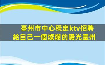 臺州市中心穩定ktv招聘給自己一個燦爛的陽光臺州
