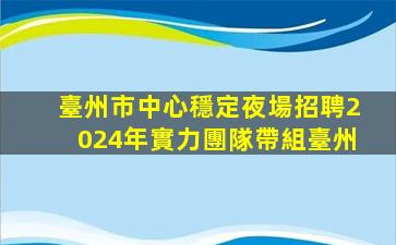 臺州市中心穩定夜場招聘2024年實力團隊帶組臺州