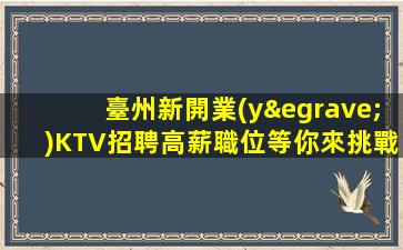 臺州新開業(yè)KTV招聘高薪職位等你來挑戰(zhàn)