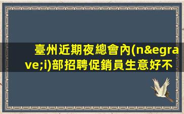臺州近期夜總會內(nèi)部招聘促銷員生意好不愁上班