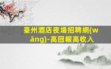 臺州酒店夜場招聘網(wǎng)-高回報高收入