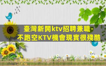 臺灣新開ktv招聘兼職-不跑空KTV機會現實很殘酷