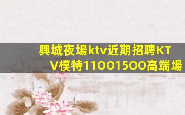 興城夜場ktv近期招聘KTV模特11OO15OO高端場