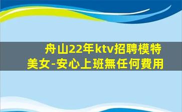 舟山22年ktv招聘模特美女-安心上班無任何費用