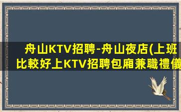 舟山KTV招聘-舟山夜店(上班比較好上KTV招聘包廂兼職禮儀