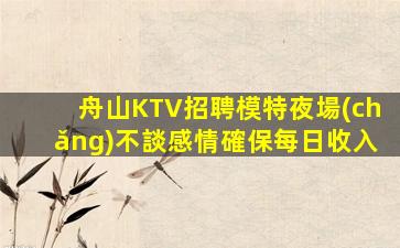 舟山KTV招聘模特夜場(chǎng)不談感情確保每日收入
