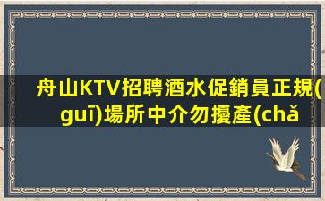 舟山KTV招聘酒水促銷員正規(guī)場所中介勿擾產(chǎn)會