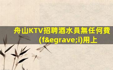 舟山KTV招聘酒水員無任何費(fèi)用上