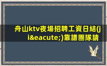舟山ktv夜場招聘工資日結(jié)靠譜團隊請選擇我們