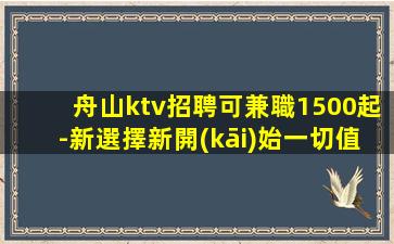 舟山ktv招聘可兼職1500起-新選擇新開(kāi)始一切值得