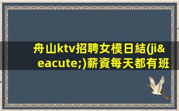 舟山ktv招聘女模日結(jié)薪資每天都有班上