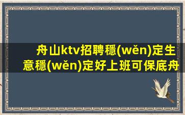 舟山ktv招聘穩(wěn)定生意穩(wěn)定好上班可保底舟山