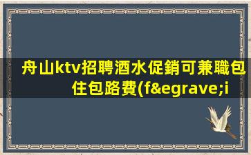 舟山ktv招聘酒水促銷可兼職包住包路費(fèi)什接