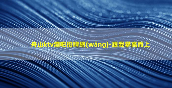 舟山ktv酒吧招聘網(wǎng)-跟我攀高而上